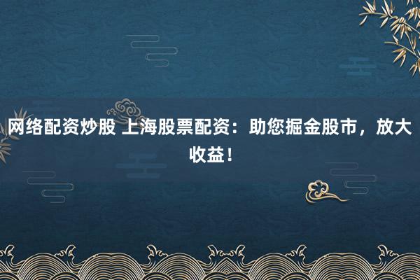 网络配资炒股 上海股票配资：助您掘金股市，放大收益！