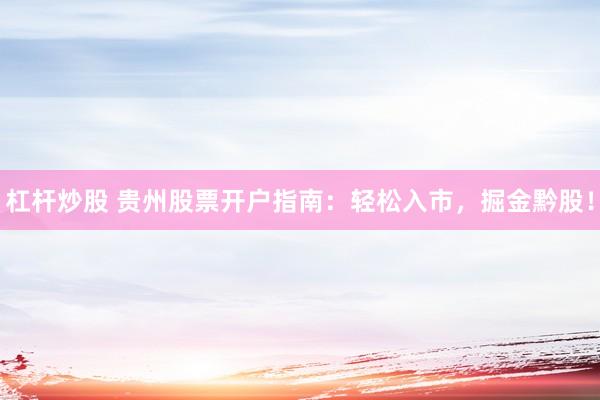 杠杆炒股 贵州股票开户指南：轻松入市，掘金黔股！