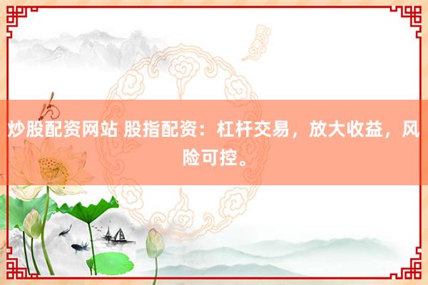 炒股配资网站 股指配资：杠杆交易，放大收益，风险可控。