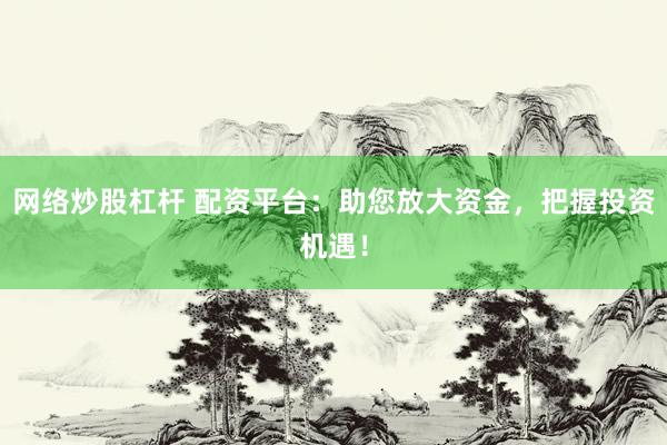 网络炒股杠杆 配资平台：助您放大资金，把握投资机遇！