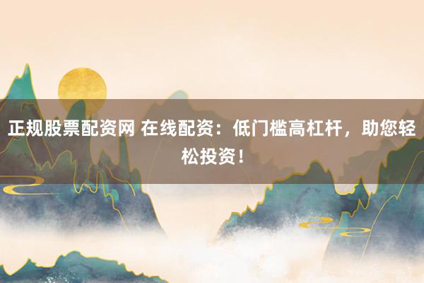 正规股票配资网 在线配资：低门槛高杠杆，助您轻松投资！