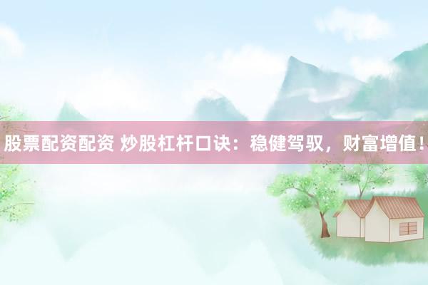 股票配资配资 炒股杠杆口诀：稳健驾驭，财富增值！