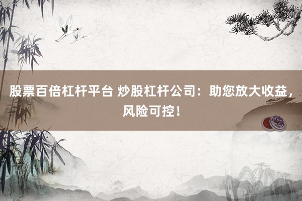 股票百倍杠杆平台 炒股杠杆公司：助您放大收益，风险可控！