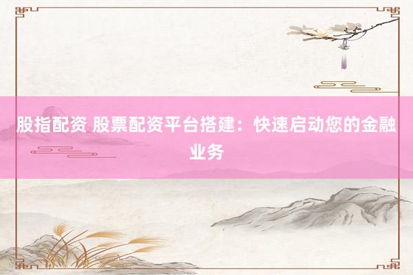 股指配资 股票配资平台搭建：快速启动您的金融业务