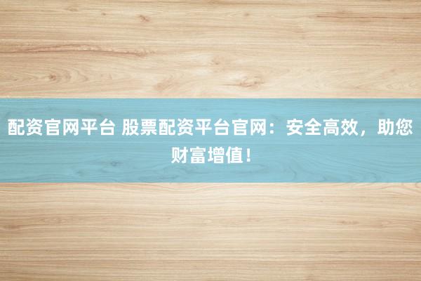 配资官网平台 股票配资平台官网：安全高效，助您财富增值！