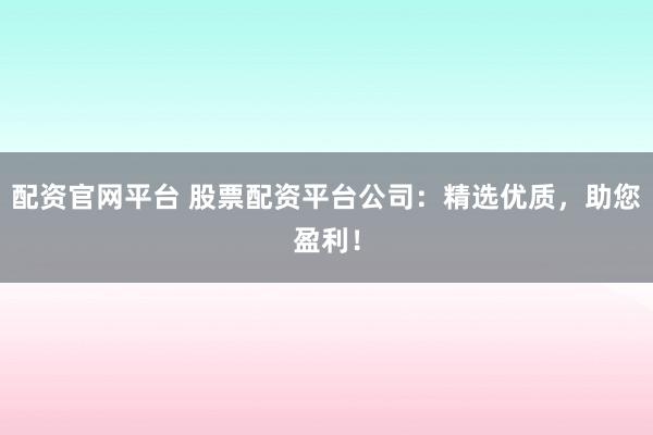 配资官网平台 股票配资平台公司：精选优质，助您盈利！