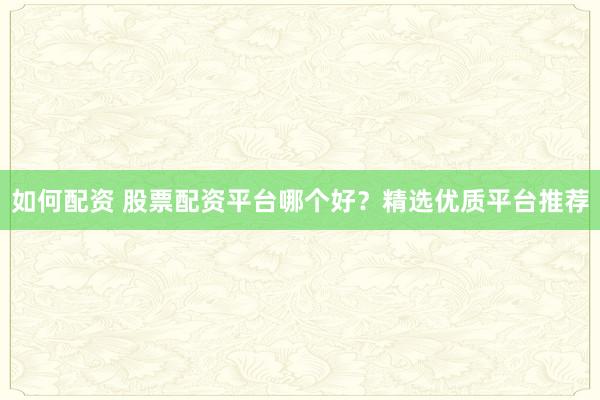 如何配资 股票配资平台哪个好？精选优质平台推荐