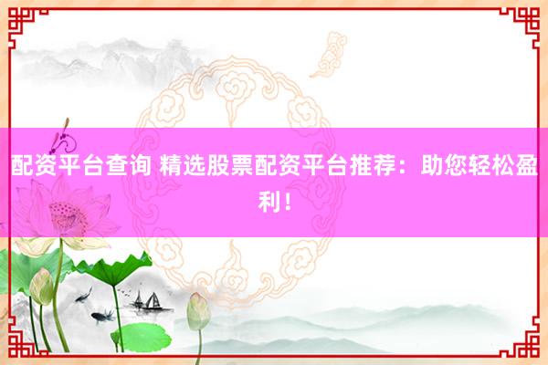 配资平台查询 精选股票配资平台推荐：助您轻松盈利！