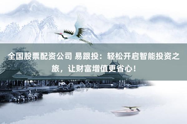 全国股票配资公司 易跟投：轻松开启智能投资之旅，让财富增值更省心！