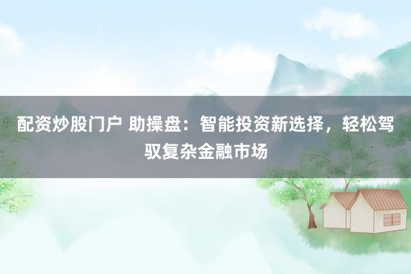 配资炒股门户 助操盘：智能投资新选择，轻松驾驭复杂金融市场