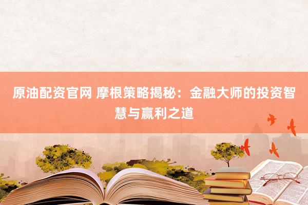 原油配资官网 摩根策略揭秘：金融大师的投资智慧与赢利之道