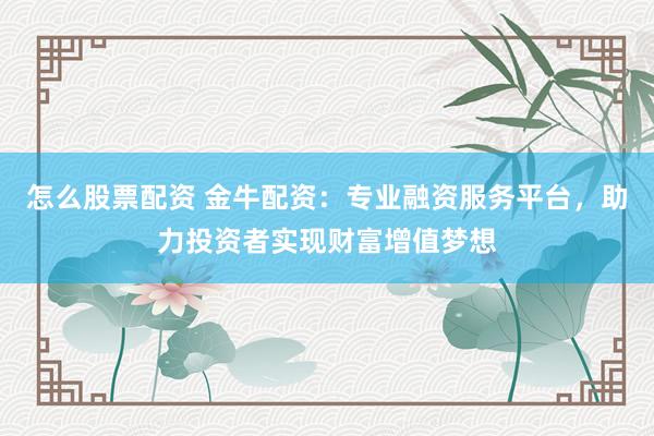 怎么股票配资 金牛配资：专业融资服务平台，助力投资者实现财富增值梦想