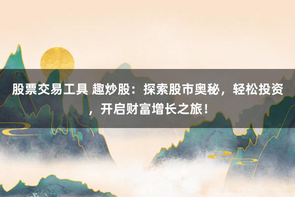 股票交易工具 趣炒股：探索股市奥秘，轻松投资，开启财富增长之旅！