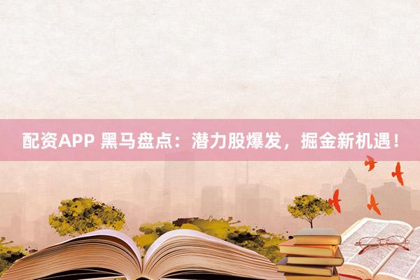 配资APP 黑马盘点：潜力股爆发，掘金新机遇！