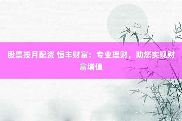 股票按月配资 恒丰财富：专业理财，助您实现财富增值