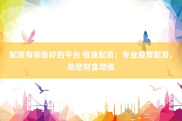 配资有哪些好的平台 恒捷配资：专业股票配资，助您财富增值