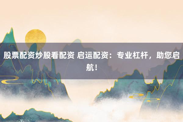 股票配资炒股看配资 启运配资：专业杠杆，助您启航！