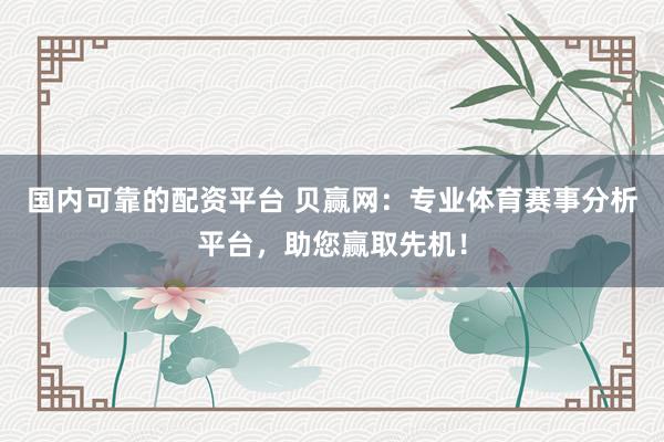 国内可靠的配资平台 贝赢网：专业体育赛事分析平台，助您赢取先机！