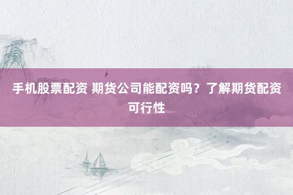 手机股票配资 期货公司能配资吗？了解期货配资可行性