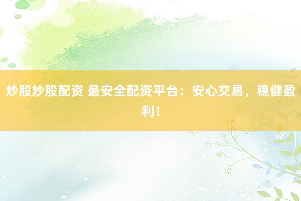 炒股炒股配资 最安全配资平台：安心交易，稳健盈利！
