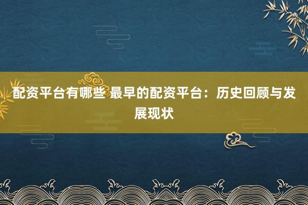配资平台有哪些 最早的配资平台：历史回顾与发展现状