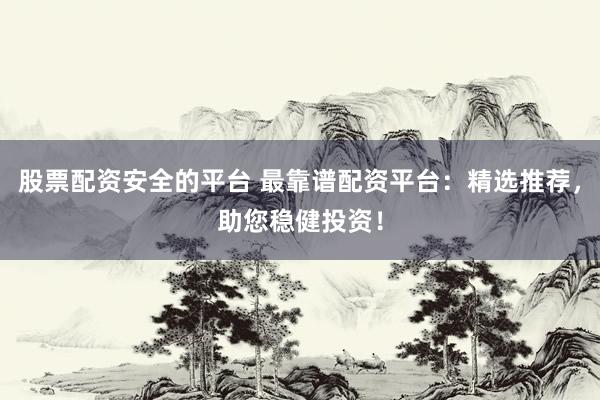 股票配资安全的平台 最靠谱配资平台：精选推荐，助您稳健投资！