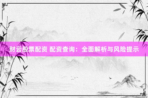 财云股票配资 配资查询：全面解析与风险提示