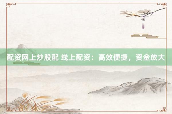 配资网上炒股配 线上配资：高效便捷，资金放大