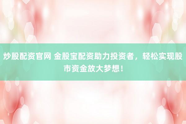 炒股配资官网 金股宝配资助力投资者，轻松实现股市资金放大梦想！
