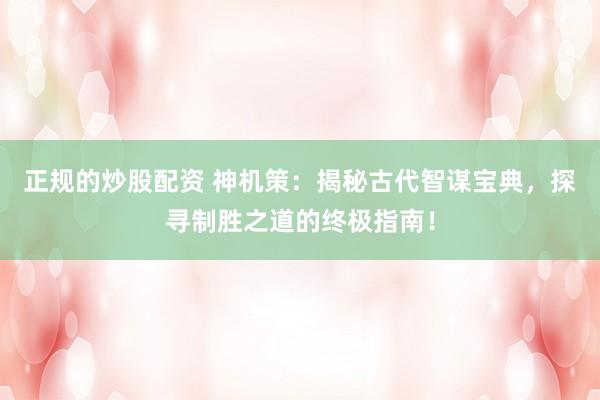 正规的炒股配资 神机策：揭秘古代智谋宝典，探寻制胜之道的终极指南！