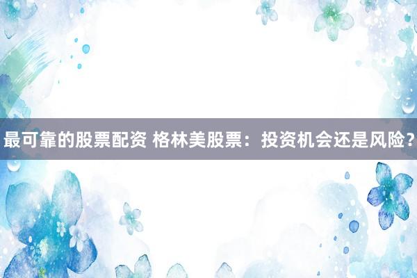 最可靠的股票配资 格林美股票：投资机会还是风险？
