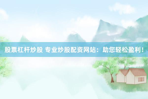股票杠杆炒股 专业炒股配资网站：助您轻松盈利！