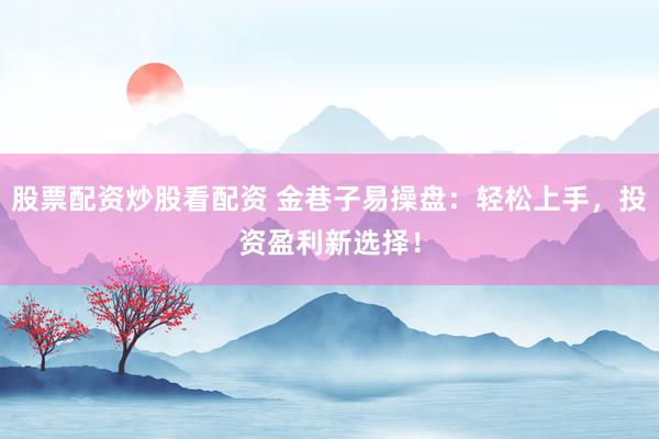 股票配资炒股看配资 金巷子易操盘：轻松上手，投资盈利新选择！