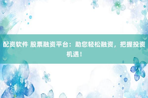 配资软件 股票融资平台：助您轻松融资，把握投资机遇！