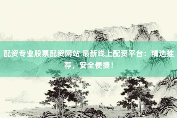 配资专业股票配资网站 最新线上配资平台：精选推荐，安全便捷！