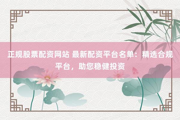 正规股票配资网站 最新配资平台名单：精选合规平台，助您稳健投资