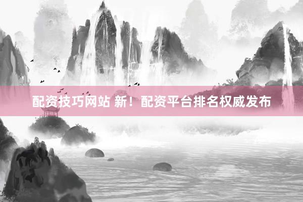 配资技巧网站 新！配资平台排名权威发布