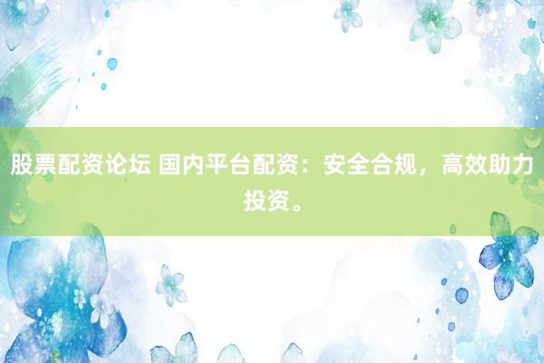 股票配资论坛 国内平台配资：安全合规，高效助力投资。
