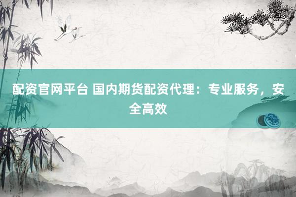 配资官网平台 国内期货配资代理：专业服务，安全高效