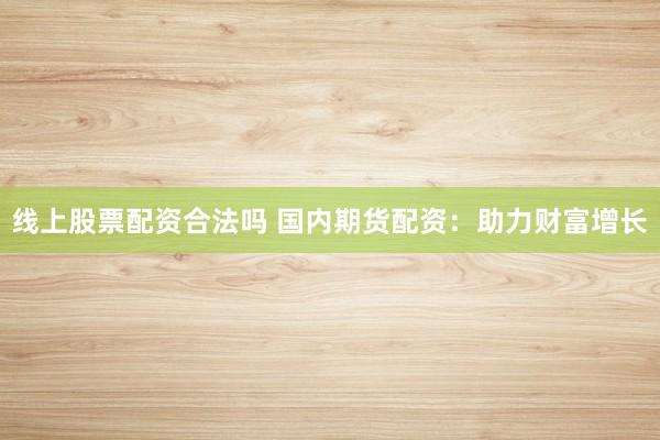 线上股票配资合法吗 国内期货配资：助力财富增长