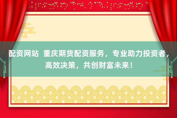 配资网站  重庆期货配资服务，专业助力投资者，高效决策，共创财富未来！