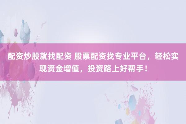 配资炒股就找配资 股票配资找专业平台，轻松实现资金增值，投资路上好帮手！
