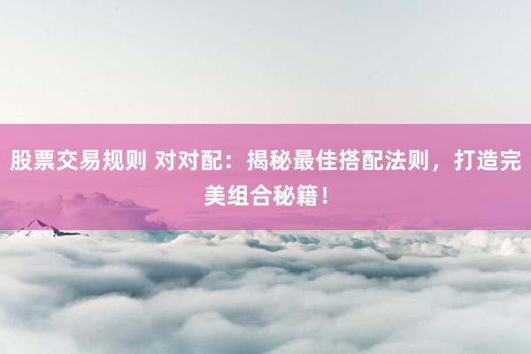 股票交易规则 对对配：揭秘最佳搭配法则，打造完美组合秘籍！