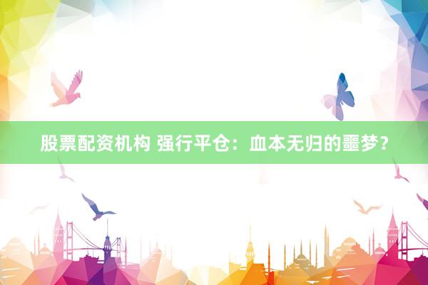 股票配资机构 强行平仓：血本无归的噩梦？