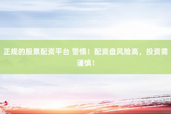 正规的股票配资平台 警惕！配资盘风险高，投资需谨慎！