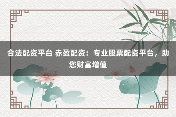 合法配资平台 赤盈配资：专业股票配资平台，助您财富增值