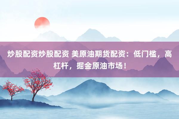 炒股配资炒股配资 美原油期货配资：低门槛，高杠杆，掘金原油市场！