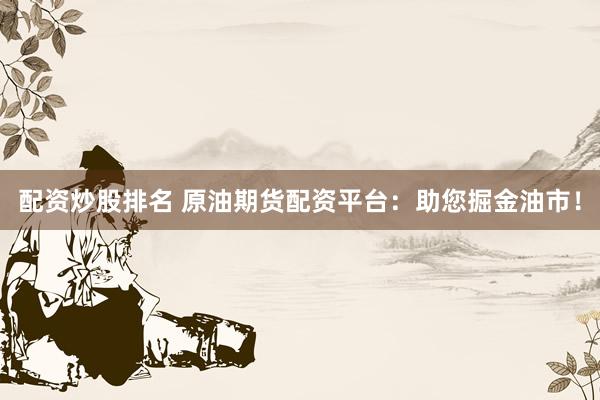 配资炒股排名 原油期货配资平台:助您掘金油市!