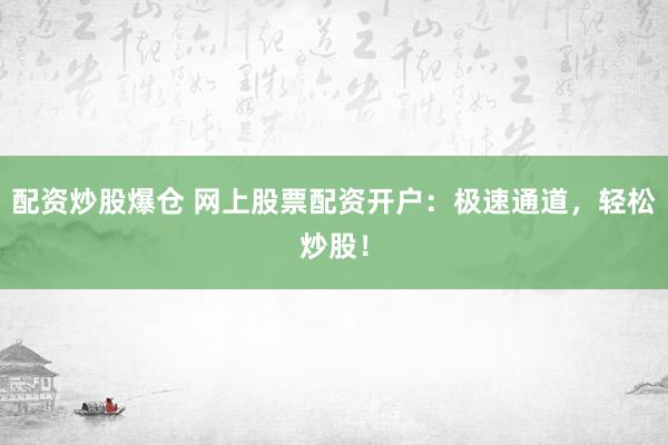 配资炒股爆仓 网上股票配资开户：极速通道，轻松炒股！