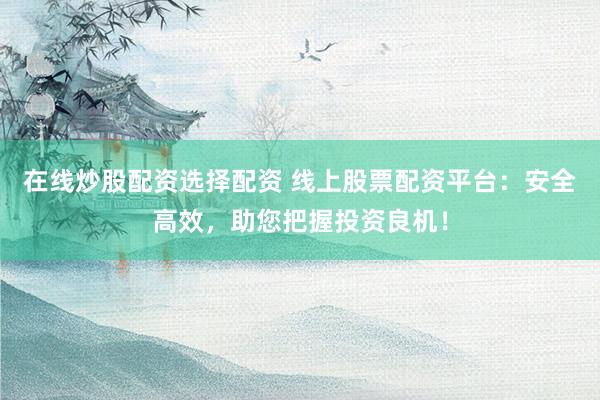 在线炒股配资选择配资 线上股票配资平台:安全高效,助您把握投资良机!
